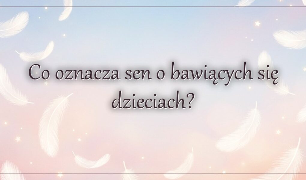 Co oznacza sen o bawiących się dzieciach?