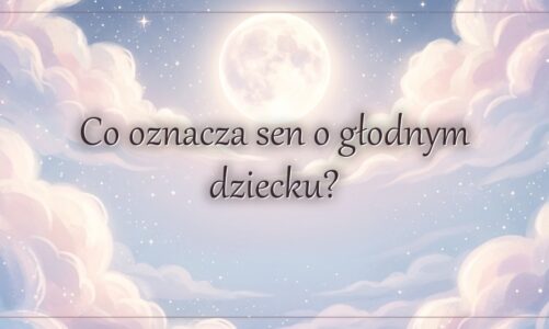 Co oznacza sen o głodnym dziecku?