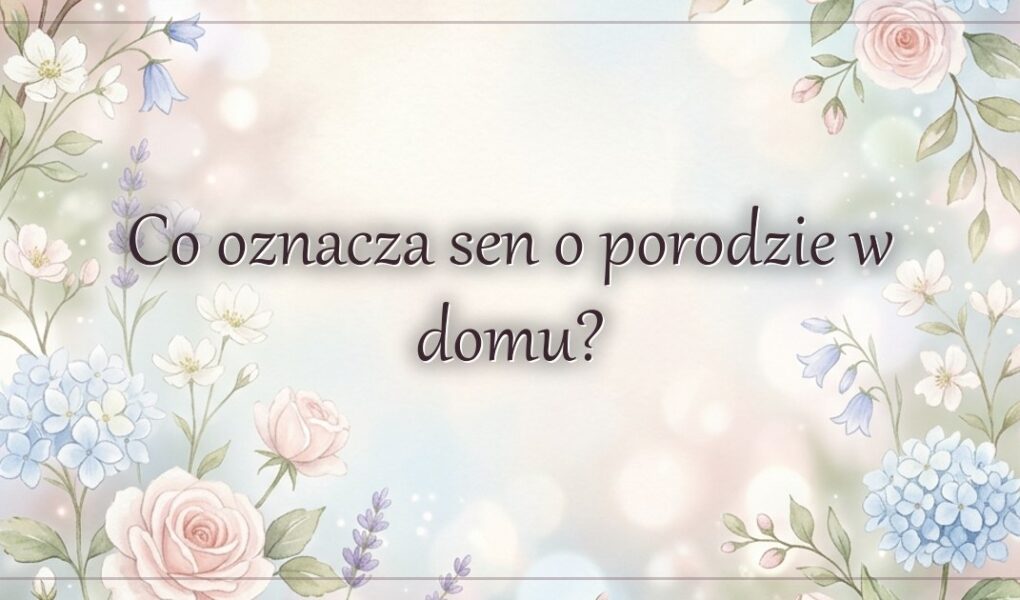 Co oznacza sen o porodzie w domu?