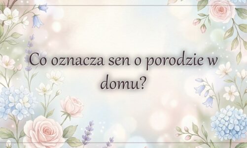 Co oznacza sen o porodzie w domu?