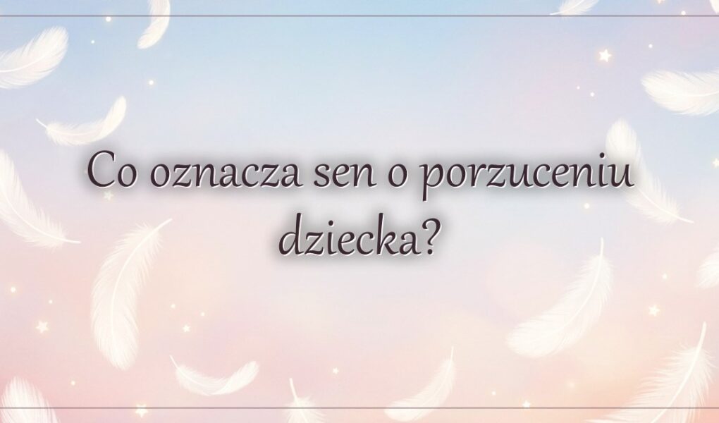 Co oznacza sen o porzuceniu dziecka?