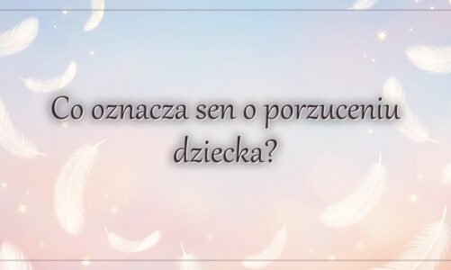 Co oznacza sen o porzuceniu dziecka?